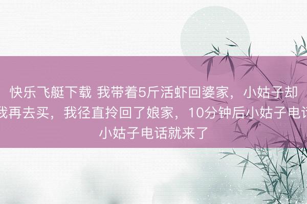 快乐飞艇下载 我带着5斤活虾回婆家，小姑子却嫌少让我再去买，我径直拎回了娘家，10分钟后小姑子电话就来了