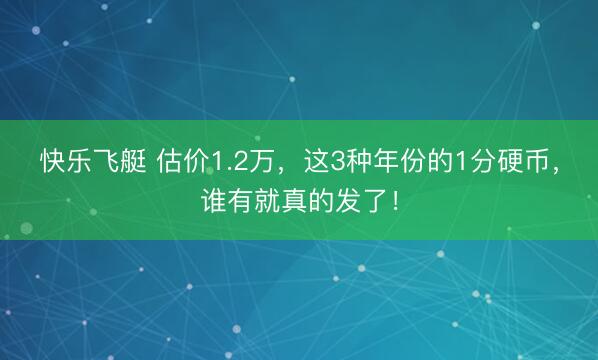 快乐飞艇 估价1.2万，这3种年份的1分硬币，谁有就真的发了！
