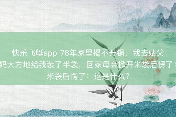 快乐飞艇app 78年家里揭不开锅，我去姑父家借米，姑妈大方地给我装了半袋，回家母亲掀开米袋后愣了：这是什么？