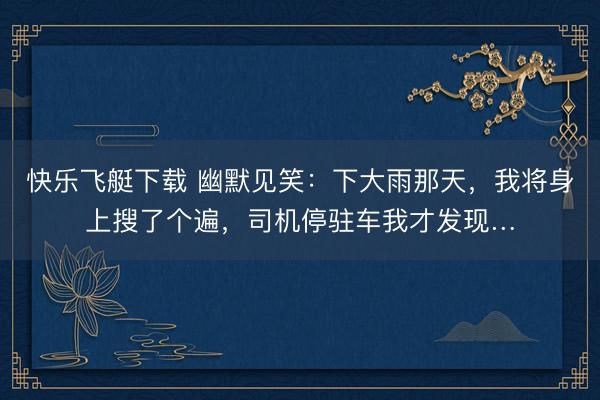 快乐飞艇下载 幽默见笑：下大雨那天，我将身上搜了个遍，司机停驻车我才发现…