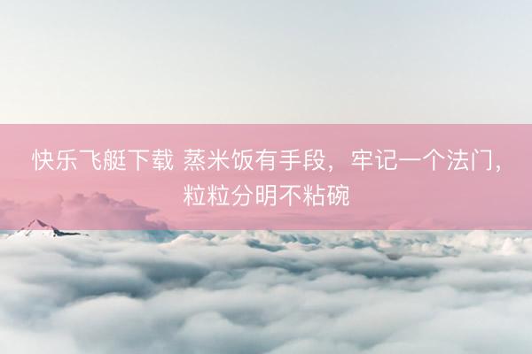 快乐飞艇下载 蒸米饭有手段，牢记一个法门，粒粒分明不粘碗