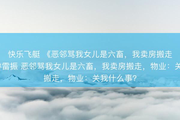 快乐飞艇 《恶邻骂我女儿是六畜，我卖房搬走》陈静林琳雷振 恶邻骂我女儿是六畜，我卖房搬走，物业：关我什么事？
