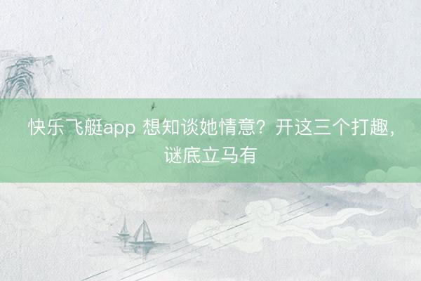 快乐飞艇app 想知谈她情意？开这三个打趣，谜底立马有