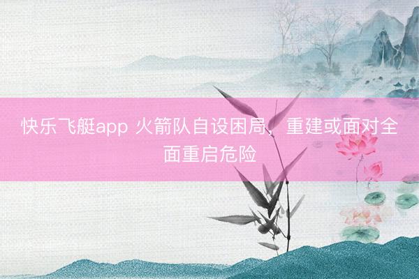 快乐飞艇app 火箭队自设困局，重建或面对全面重启危险