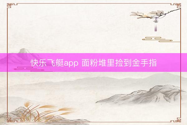 快乐飞艇app 面粉堆里捡到金手指