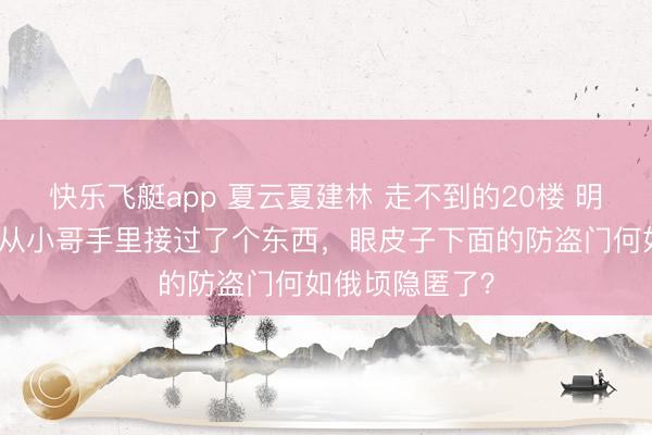 快乐飞艇app 夏云夏建林 走不到的20楼 明明便是转过身从小哥手里接过了个东西，眼皮子下面的防盗门何如俄顷隐匿了？