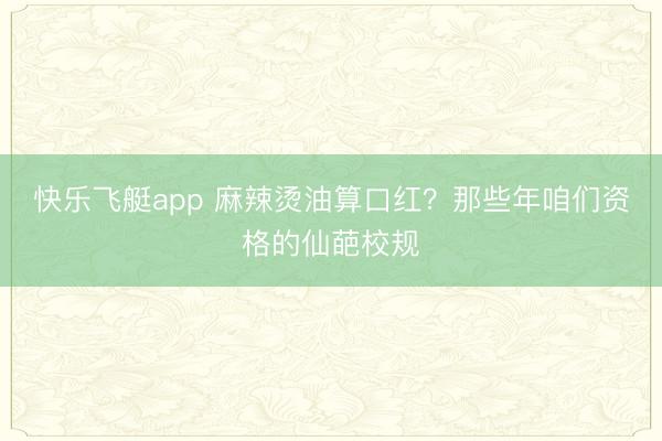 快乐飞艇app 麻辣烫油算口红？那些年咱们资格的仙葩校规