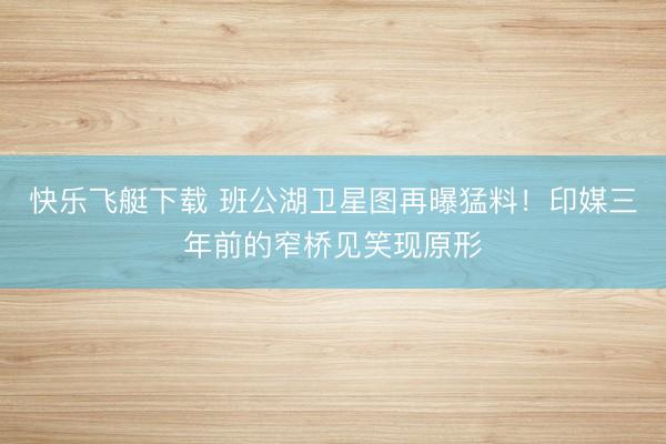 快乐飞艇下载 班公湖卫星图再曝猛料！印媒三年前的窄桥见笑现原形