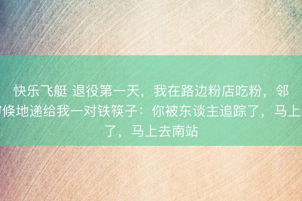 快乐飞艇 退役第一天，我在路边粉店吃粉，邻桌大婶倏地递给我一对铁筷子：你被东谈主追踪了，马上去南站