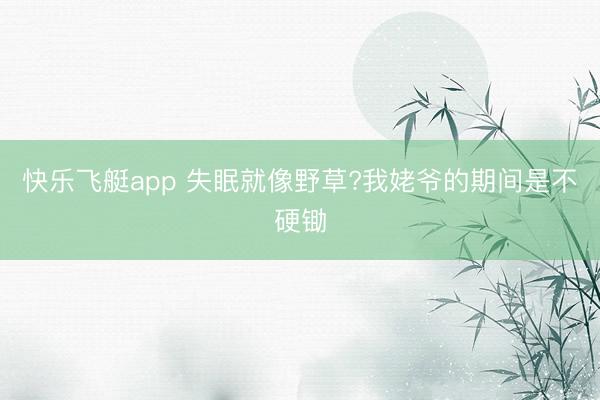 快乐飞艇app 失眠就像野草?我姥爷的期间是不硬锄