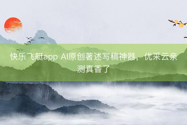 快乐飞艇app AI原创著述写稿神器，优采云亲测真香了