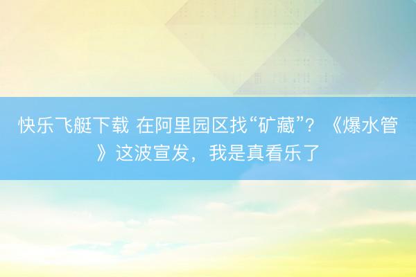 快乐飞艇下载 在阿里园区找“矿藏”？《爆水管》这波宣发，我是真看乐了