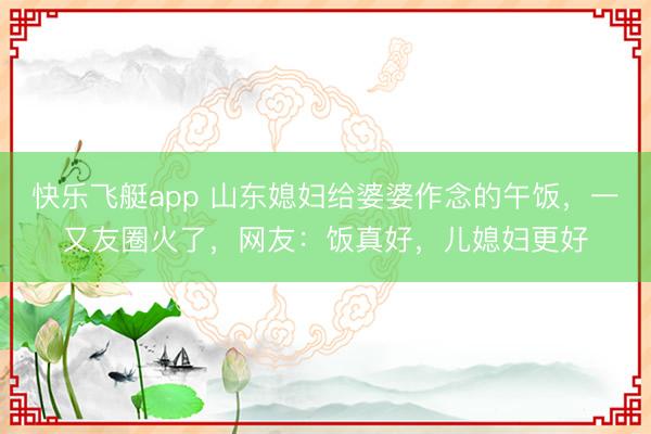 快乐飞艇app 山东媳妇给婆婆作念的午饭，一又友圈火了，网友：饭真好，儿媳妇更好