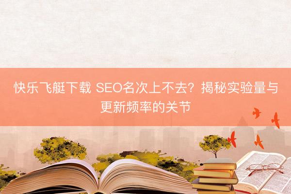 快乐飞艇下载 SEO名次上不去？揭秘实验量与更新频率的关节