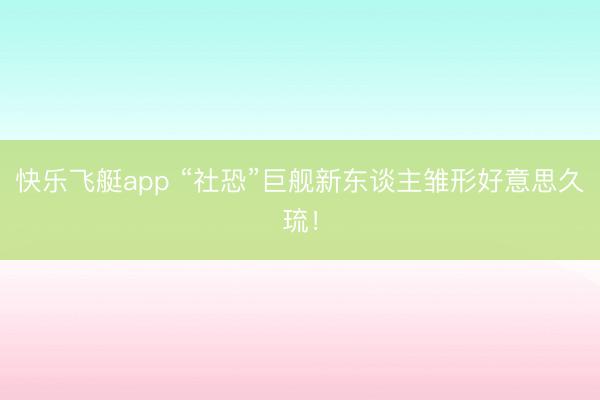 快乐飞艇app “社恐”巨舰新东谈主雏形好意思久琉！