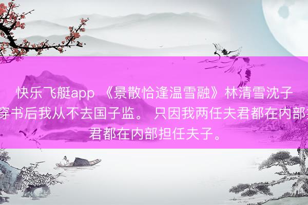 快乐飞艇app 《景散恰逢温雪融》林清雪沈子散林婉柔穿书后我从不去国子监。 只因我两任夫君都在内部担任夫子。