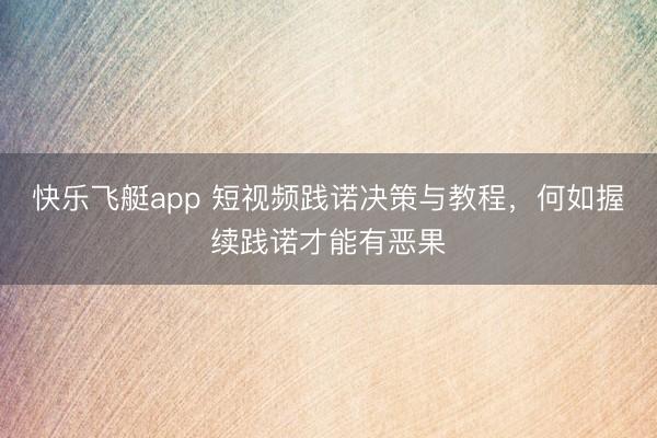 快乐飞艇app 短视频践诺决策与教程，何如握续践诺才能有恶果