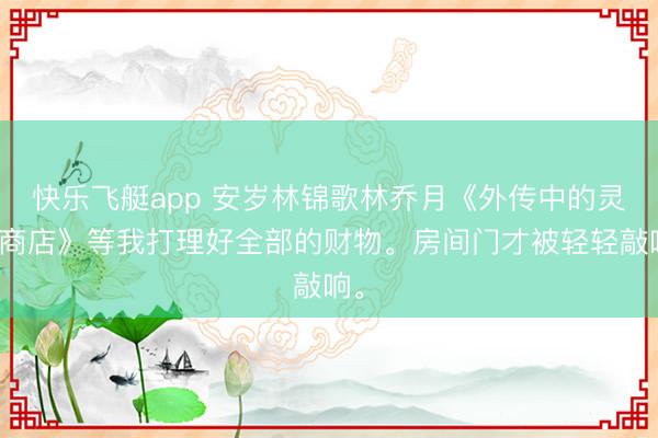 快乐飞艇app 安岁林锦歌林乔月《外传中的灵魂商店》等我打理好全部的财物。房间门才被轻轻敲响。