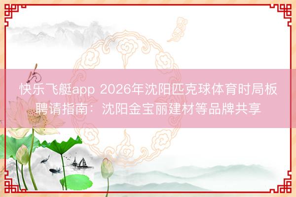 快乐飞艇app 2026年沈阳匹克球体育时局板聘请指南：沈阳金宝丽建材等品牌共享