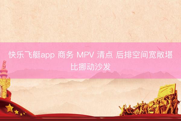 快乐飞艇app 商务 MPV 清点 后排空间宽敞堪比挪动沙发