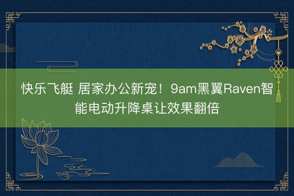 快乐飞艇 居家办公新宠！9am黑翼Raven智能电动升降桌让效果翻倍