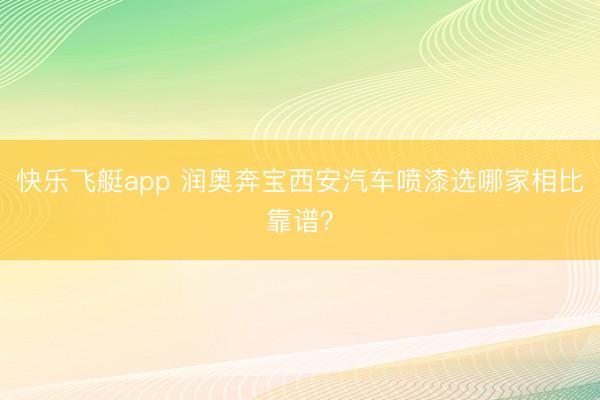 快乐飞艇app 润奥奔宝西安汽车喷漆选哪家相比靠谱？