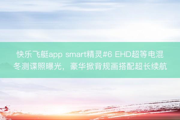 快乐飞艇app smart精灵#6 EHD超等电混冬测谍照曝光，豪华掀背规画搭配超长续航