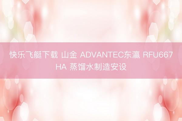 快乐飞艇下载 山金 ADVANTEC东瀛 RFU667HA 蒸馏水制造安设
