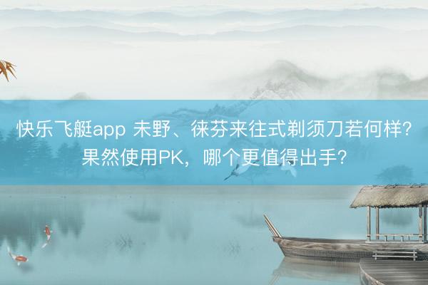 快乐飞艇app 未野、徕芬来往式剃须刀若何样？果然使用PK，哪个更值得出手？