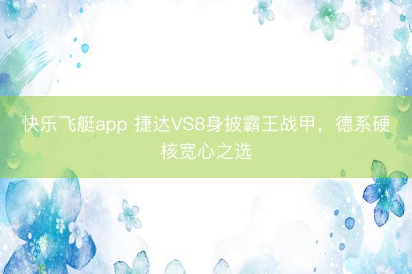 快乐飞艇app 捷达VS8身披霸王战甲，德系硬核宽心之选