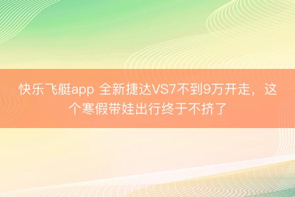 快乐飞艇app 全新捷达VS7不到9万开走，这个寒假带娃出行终于不挤了