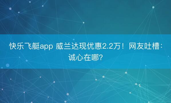 快乐飞艇app 威兰达现优惠2.2万！网友吐槽：诚心在哪？