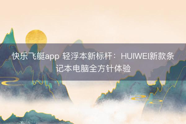 快乐飞艇app 轻浮本新标杆：HUIWEI新款条记本电脑全方针体验