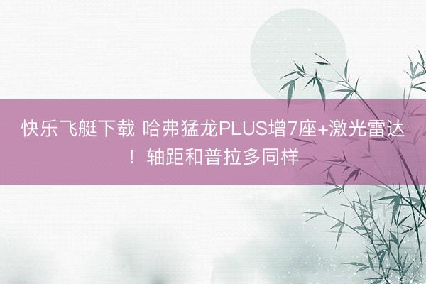 快乐飞艇下载 哈弗猛龙PLUS增7座+激光雷达！轴距和普拉多同样