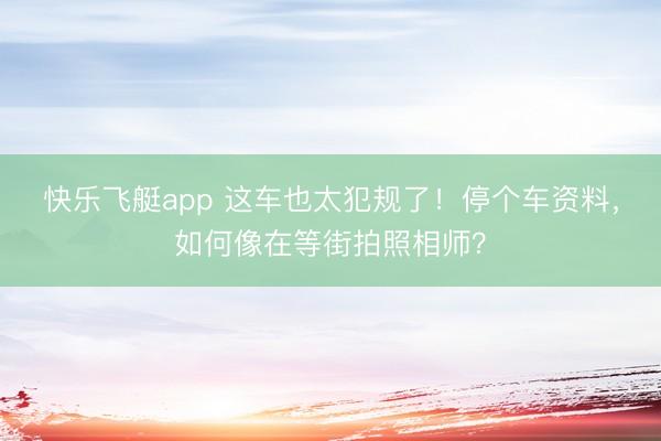 快乐飞艇app 这车也太犯规了！停个车资料，如何像在等街拍照相师？