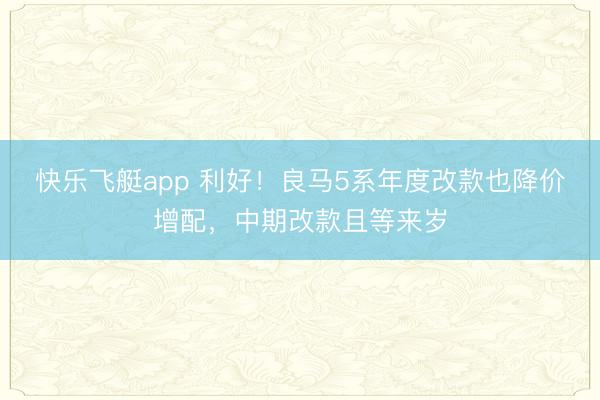 快乐飞艇app 利好！良马5系年度改款也降价增配，中期改款且等来岁