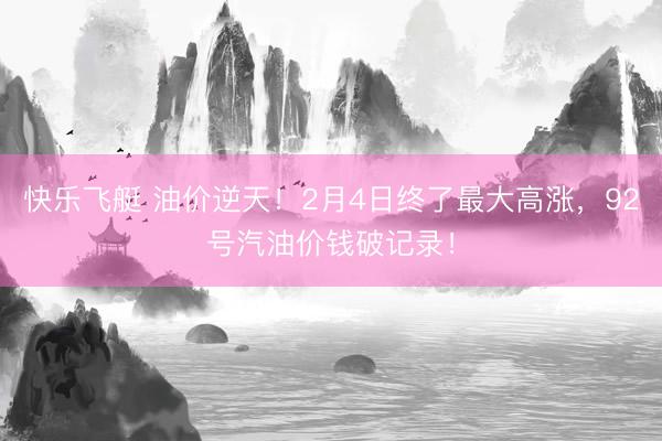 快乐飞艇 油价逆天！2月4日终了最大高涨，92号汽油价钱破记录！