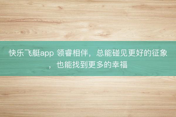 快乐飞艇app 领睿相伴，总能碰见更好的征象，也能找到更多的幸福