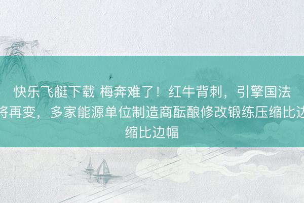 快乐飞艇下载 梅奔难了！红牛背刺，引擎国法或将再变，多家能源单位制造商酝酿修改锻练压缩比边幅