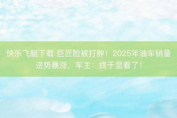 快乐飞艇下载 巨匠脸被打肿！2025年油车销量逆势暴涨，车主：终于显着了！