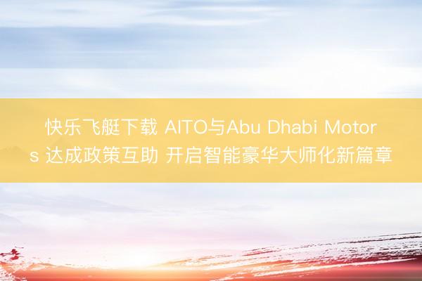 快乐飞艇下载 AITO与Abu Dhabi Motors 达成政策互助 开启智能豪华大师化新篇章