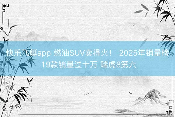 快乐飞艇app 燃油SUV卖得火！ 2025年销量榜 19款销量过十万 瑞虎8第六