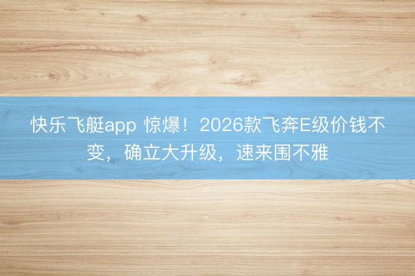 快乐飞艇app 惊爆！2026款飞奔E级价钱不变，确立大升级，速来围不雅