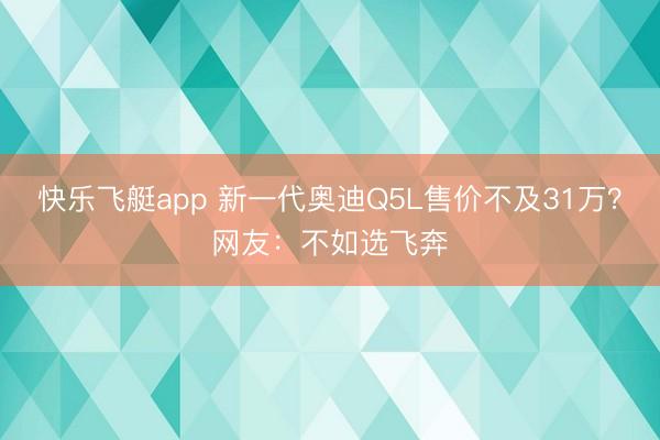 快乐飞艇app 新一代奥迪Q5L售价不及31万？网友：不如选飞奔