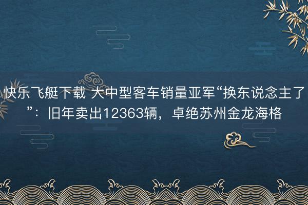 快乐飞艇下载 大中型客车销量亚军“换东说念主了”：旧年卖出12363辆，卓绝苏州金龙海格