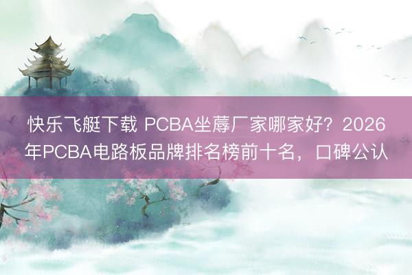 快乐飞艇下载 PCBA坐蓐厂家哪家好？2026年PCBA电路板品牌排名榜前十名，口碑公认