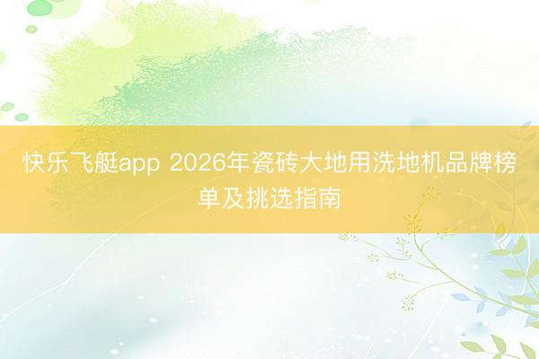 快乐飞艇app 2026年瓷砖大地用洗地机品牌榜单及挑选指南