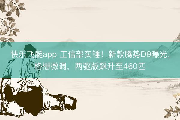 快乐飞艇app 工信部实锤！新款腾势D9曝光，格栅微调，两驱版飙升至460匹