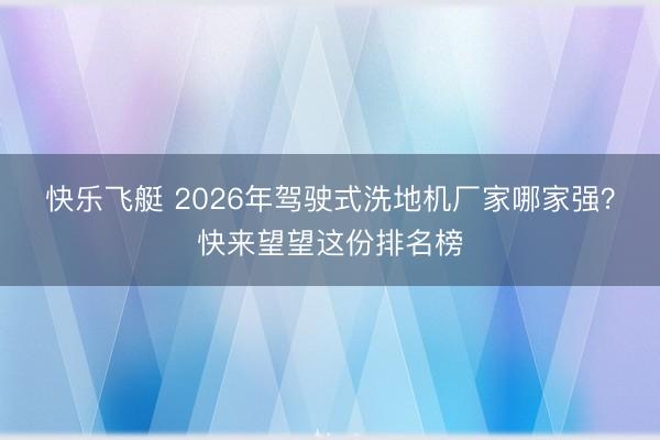 快乐飞艇 2026年驾驶式洗地机厂家哪家强？快来望望这份排名榜
