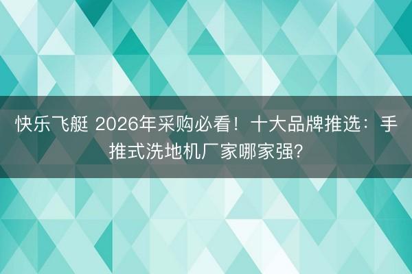 快乐飞艇 2026年采购必看！十大品牌推选：手推式洗地机厂家哪家强？